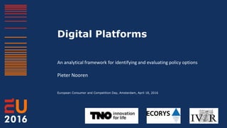 Digital Platforms
An analytical framework for identifying and evaluating policy options
Pieter Nooren
European Consumer and Competition Day, Amsterdam, April 18, 2016
 