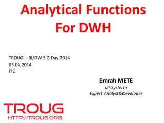 Analytical Functions
For DWH
Emrah METE
i2i-Systems
Expert Analyst&Developer
TROUG – BI/DW SIG Day 2014
03.04.2014
İTÜ
 