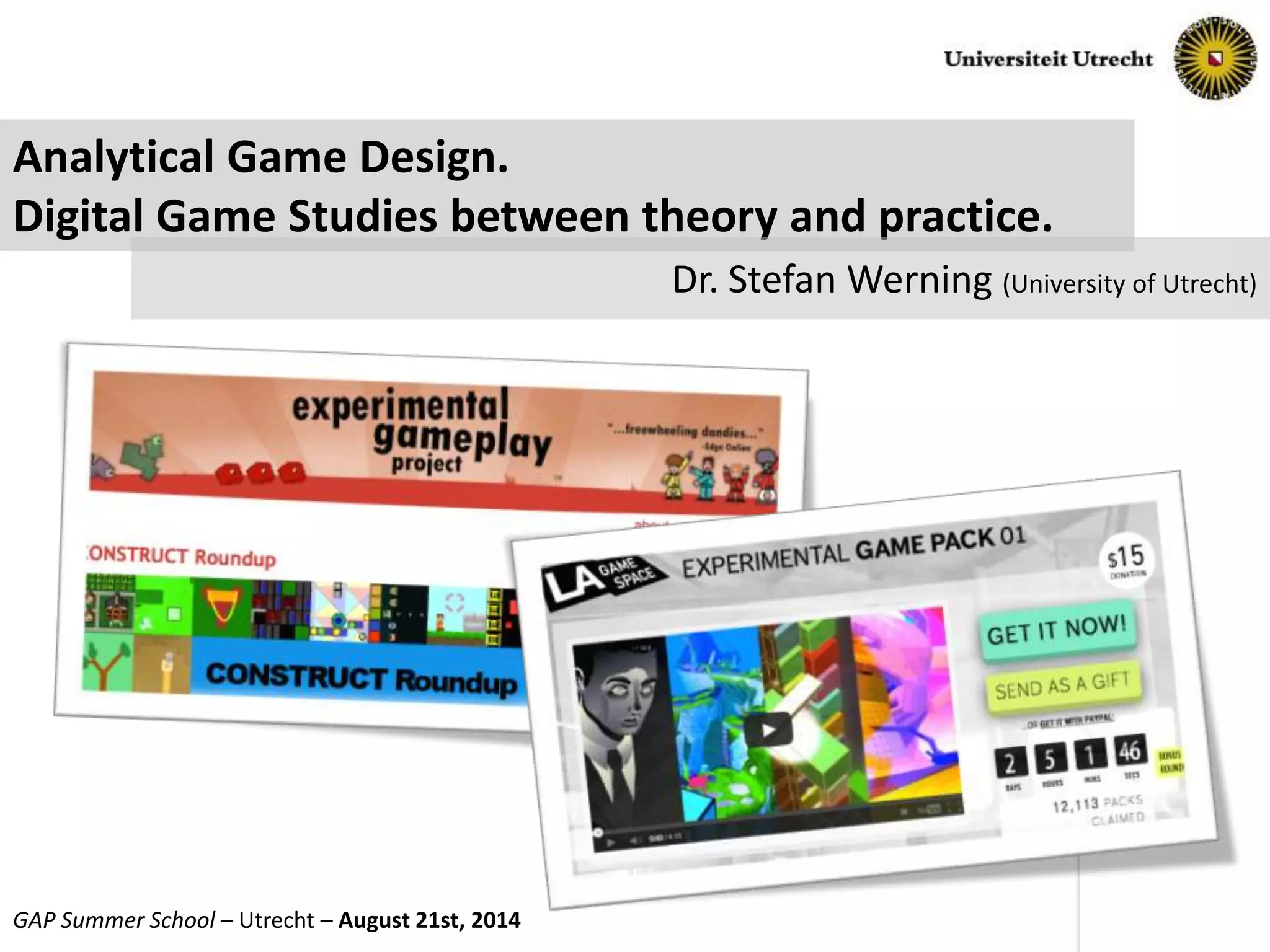 Slide No. 1 of 16GAP Summer School – Utrecht – August 21st, 2014
Analytical Game Design.
Digital Game Studies between theory and practice.
Dr. Stefan Werning (University of Utrecht)
 