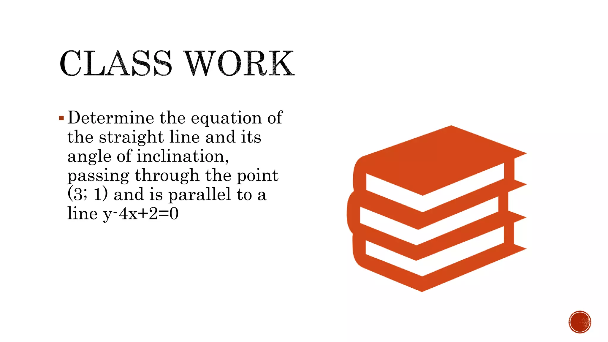 Determine the equation of
the straight line and its
angle of inclination,
passing through the point
(3; 1) and is parallel to a
line y-4x+2=0
 