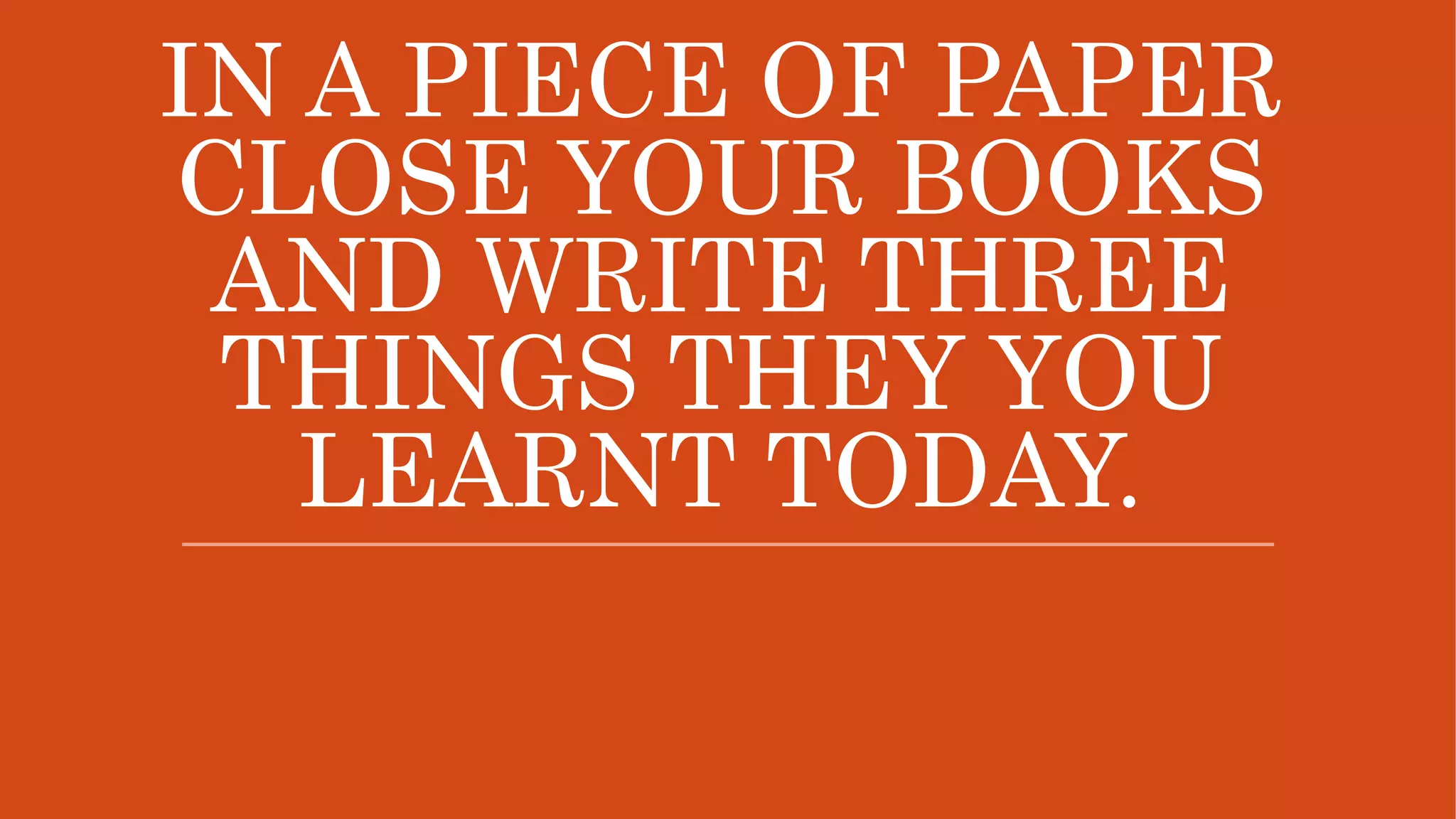IN A PIECE OF PAPER
CLOSE YOUR BOOKS
AND WRITE THREE
THINGS THEY YOU
LEARNT TODAY.
 