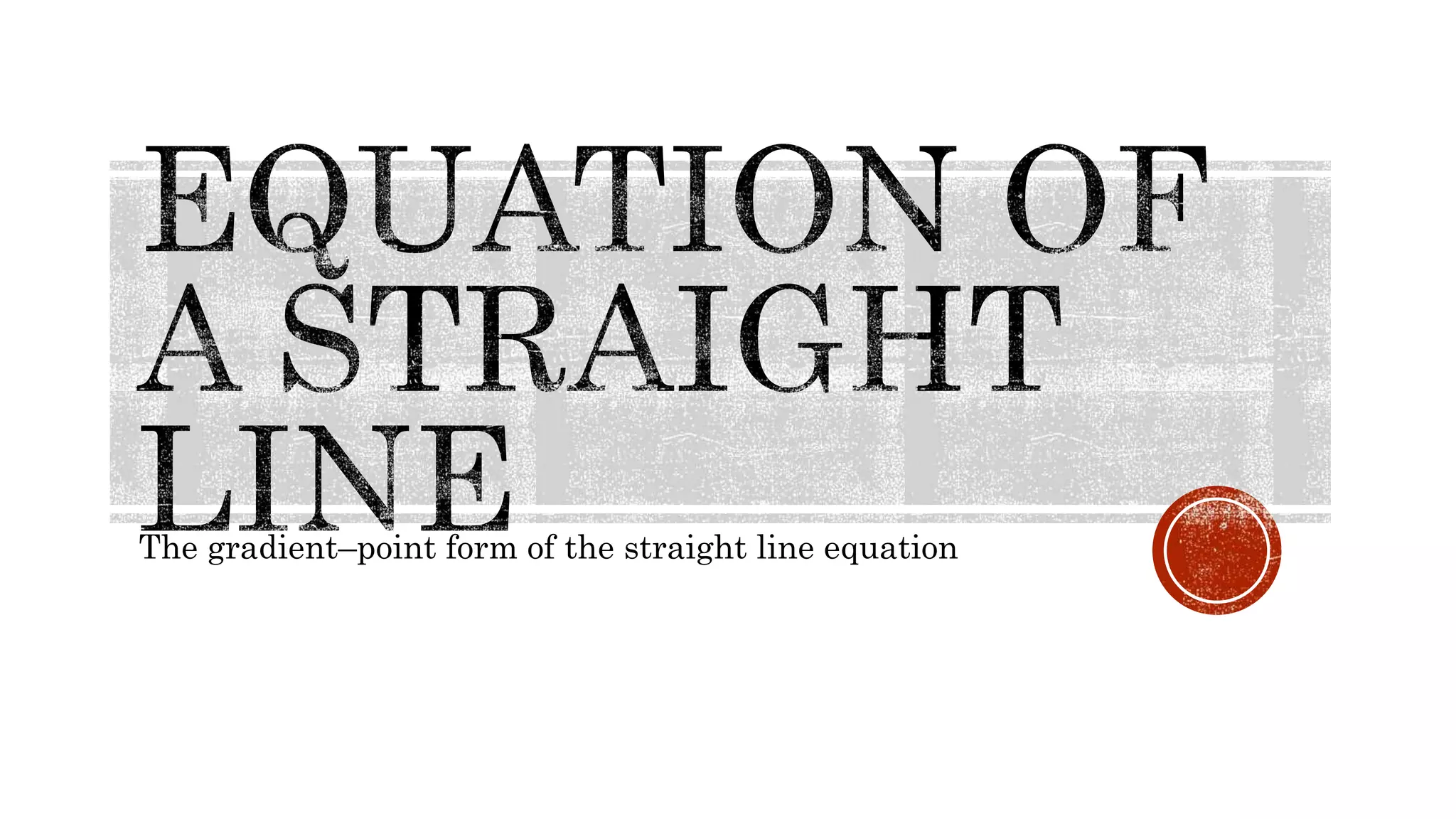 The gradient–point form of the straight line equation
 
