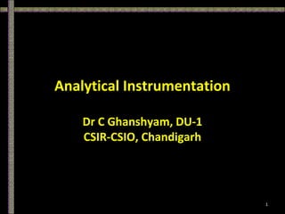 Analytical Instrumentation
Dr C Ghanshyam, DU-1
CSIR-CSIO, Chandigarh
1
 