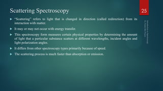 Scattering Spectroscopy
 ―Scattering‖ refers to light that is changed in direction (called redirection) from its
interact...