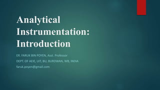 Analytical
Instrumentation:
Introduction
ER. FARUK BIN POYEN, Asst. Professor
DEPT. OF AEIE, UIT, BU, BURDWAN, WB, INDIA
faruk.poyen@gmail.com
 