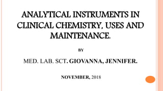 ANALYTICAL INSTRUMENTS IN
CLINICAL CHEMISTRY, USES AND
MAINTENANCE.
BY
MED. LAB. SCT. GIOVANNA, JENNIFER.
NOVEMBER, 2018
 