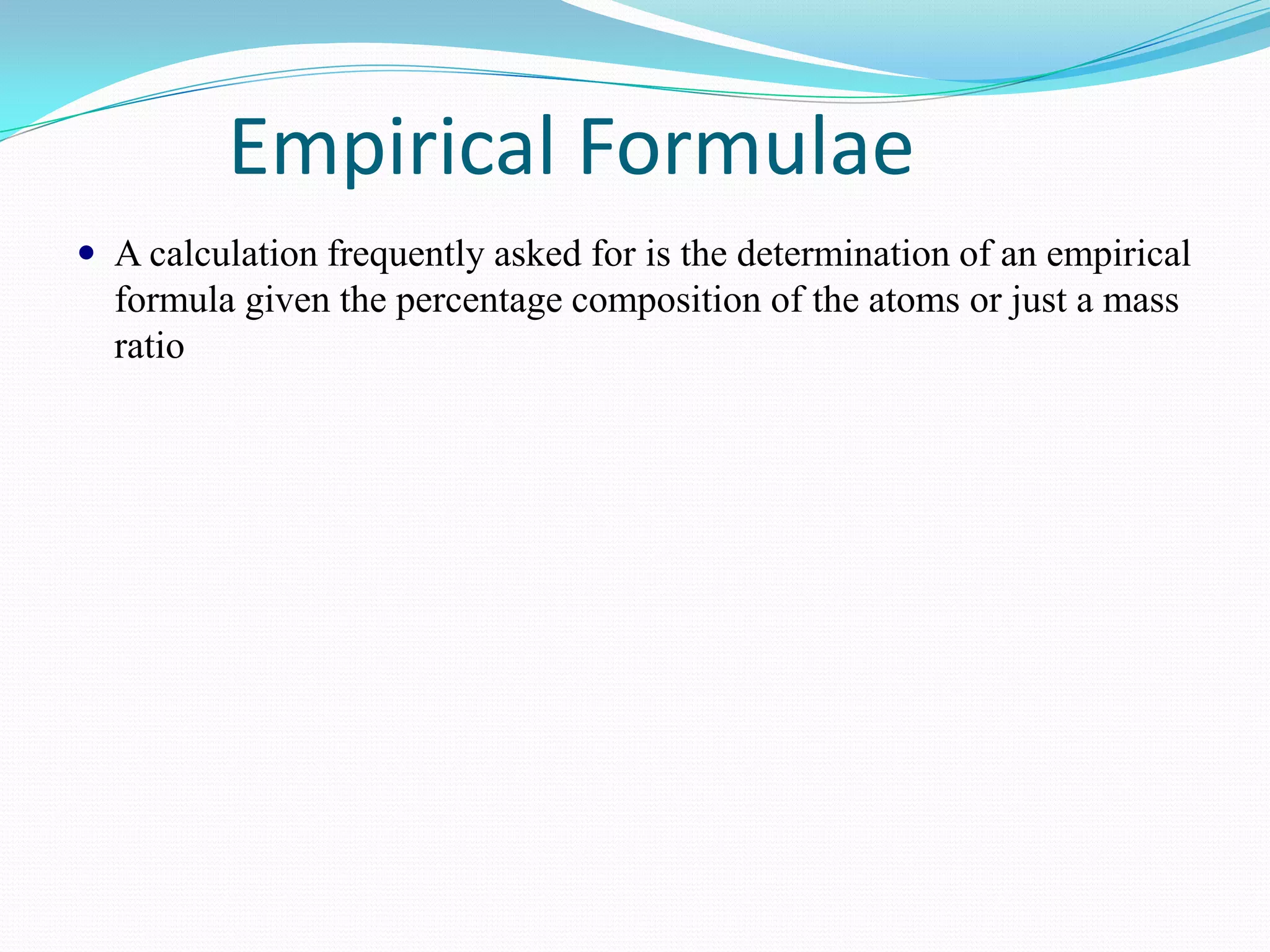 Empirical Formulae
 A calculation frequently asked for is the determination of an empirical
  formula given the percentage composition of the atoms or just a mass
  ratio
 