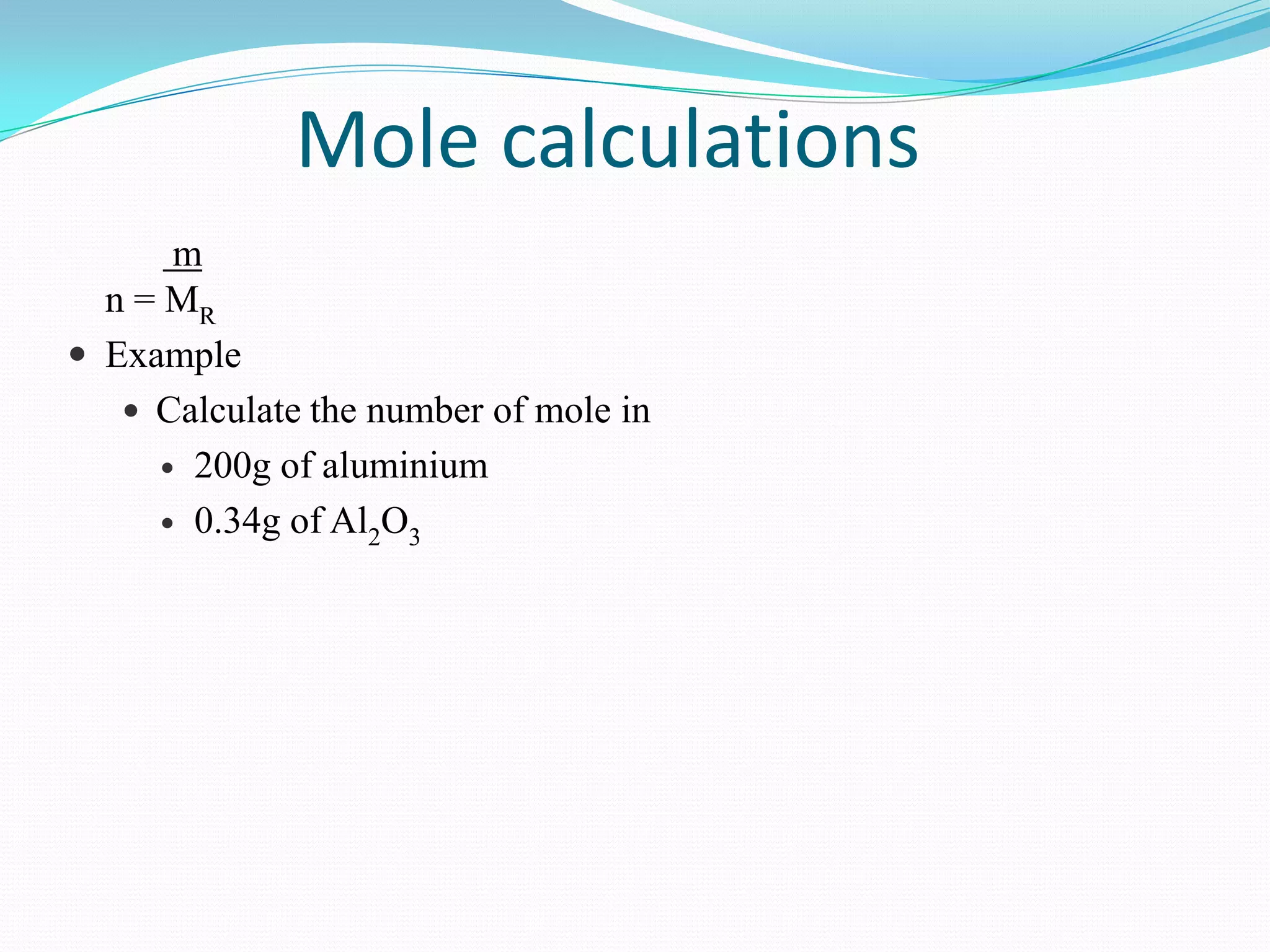 Mole calculations
      m
  n = MR
 Example
    Calculate the number of mole in
      200g of aluminium

      0.34g of Al2O3
 