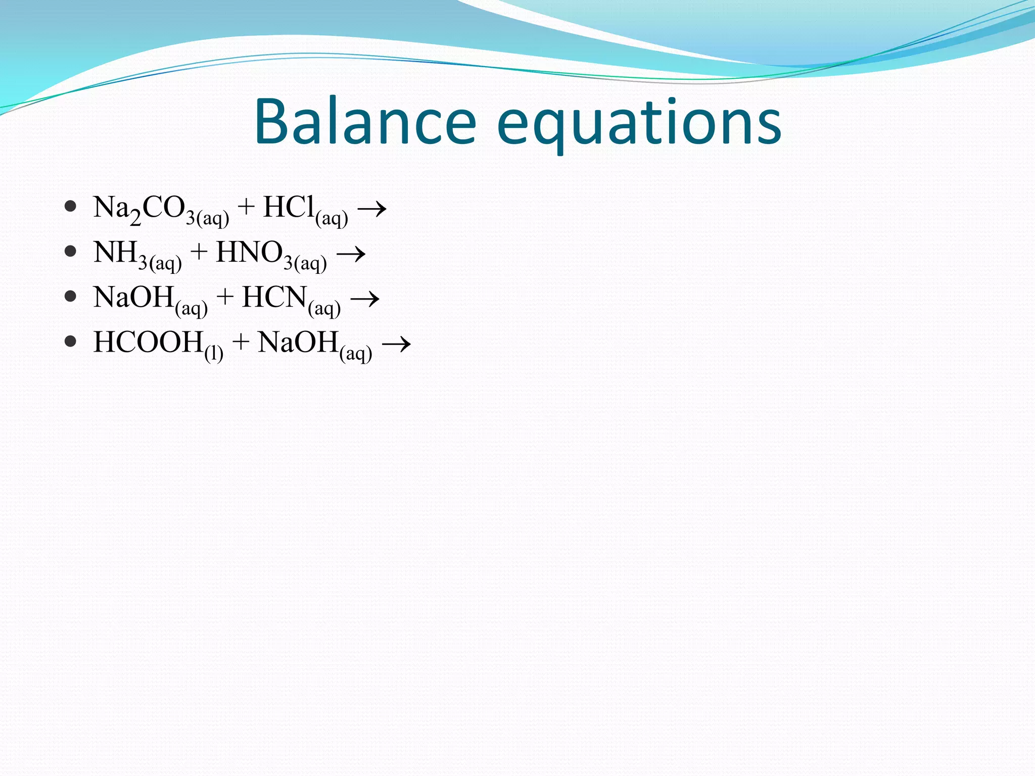 Balance equations
 Na2CO3(aq) + HCl(aq)
     aq) + HNO3(aq)
 NaOH(aq) + HCN(aq)
 HCOOH(l) + NaOH(aq)
 