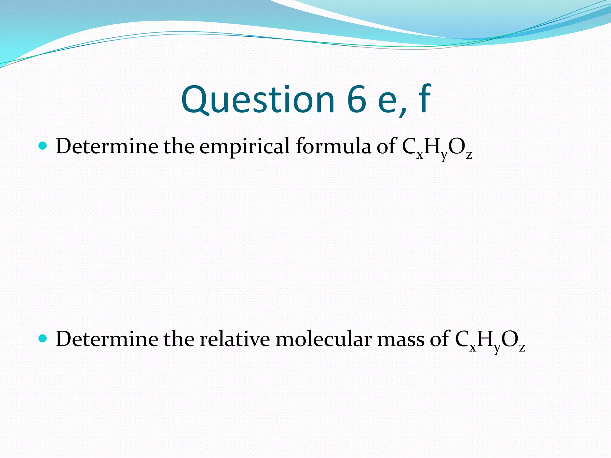 Question 6 e, f
 Determine the empirical formula of CxHyOz




 Determine the relative molecular mass of CxHyOz
 