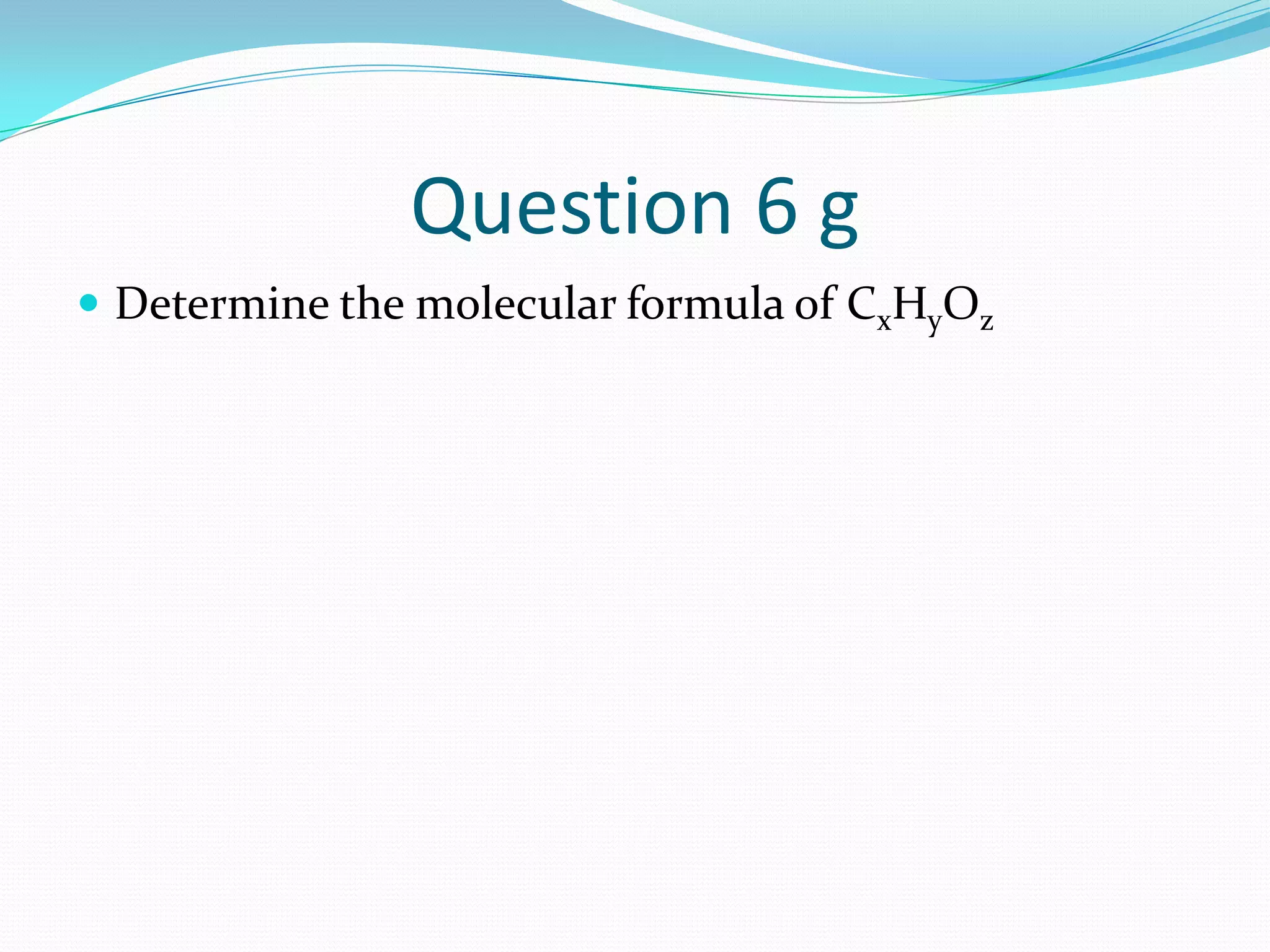 Question 6 g
 Determine the molecular formula of CxHyOz
 