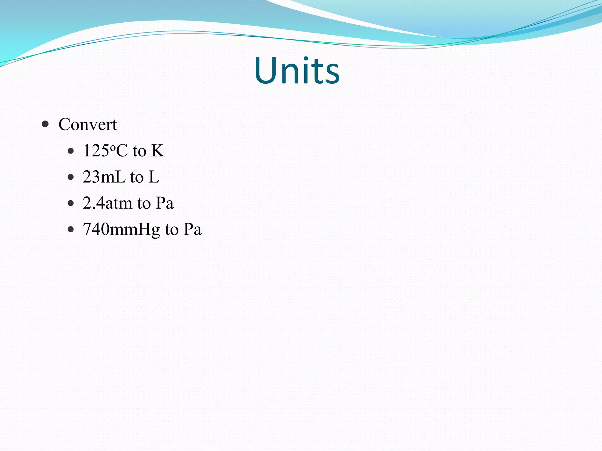 Units
 Convert
    125oC to K
    23mL to L
    2.4atm to Pa
    740mmHg to Pa
 