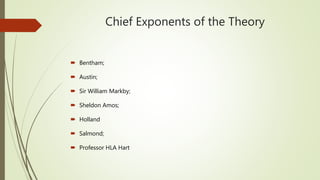 Chief Exponents of the Theory
 Bentham;
 Austin;
 Sir William Markby;
 Sheldon Amos;
 Holland
 Salmond;
 Professor HLA Hart
 