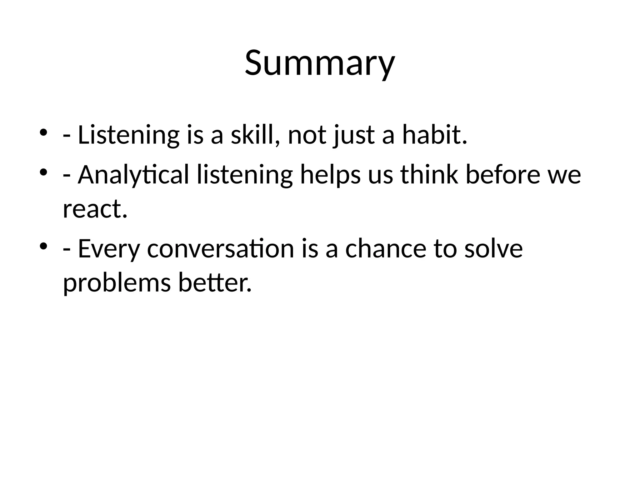 Summary
• - Listening is a skill, not just a habit.
• - Analytical listening helps us think before we
react.
• - Every conversation is a chance to solve
problems better.
 