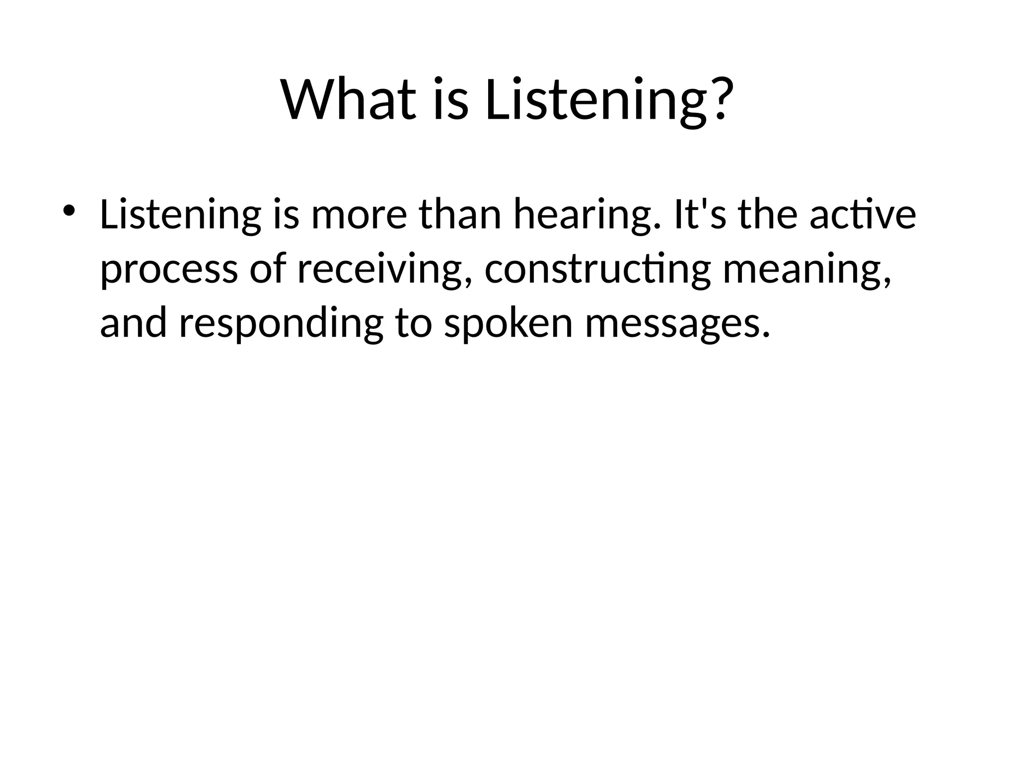What is Listening?
• Listening is more than hearing. It's the active
process of receiving, constructing meaning,
and responding to spoken messages.
 