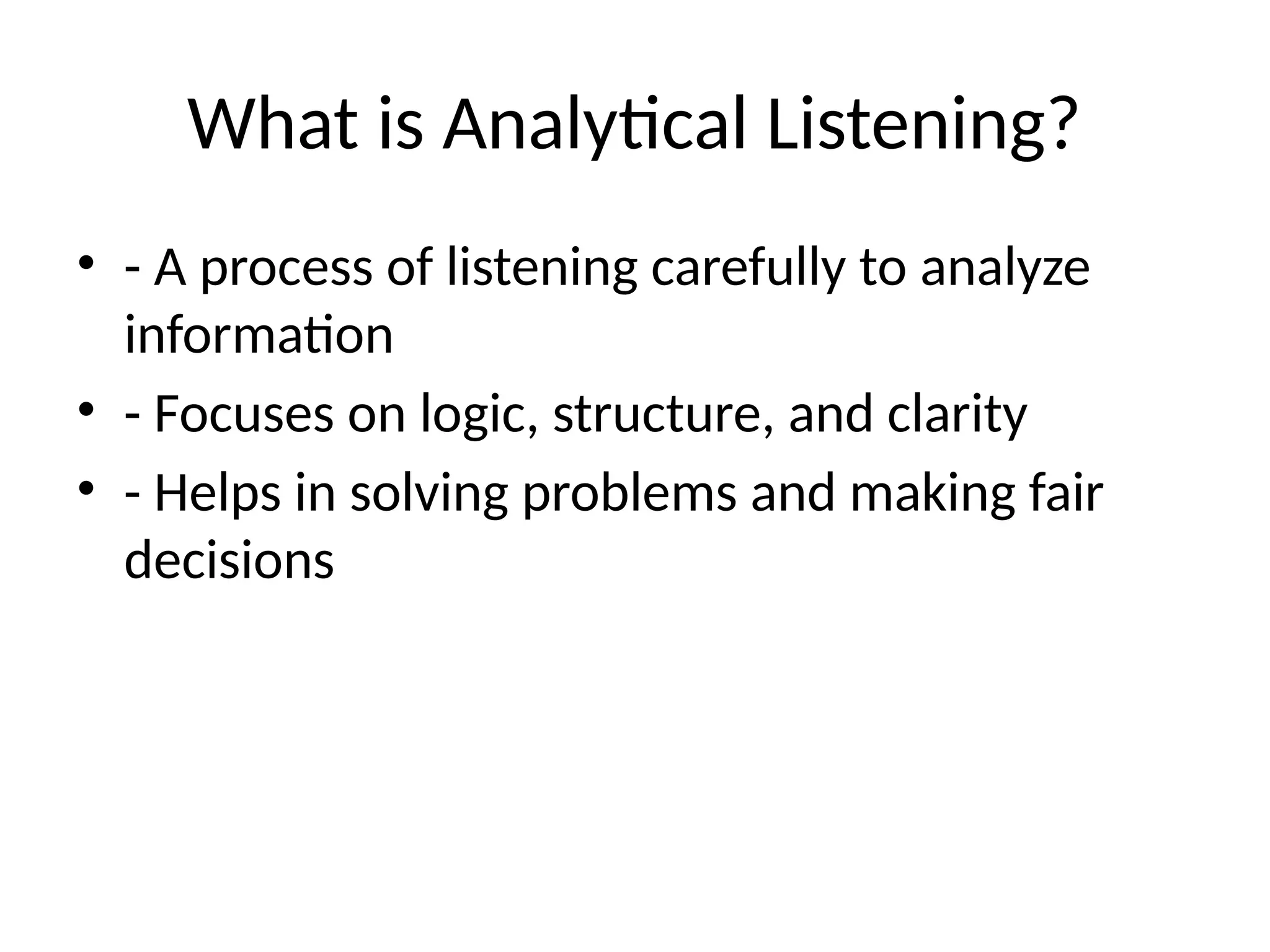 What is Analytical Listening?
• - A process of listening carefully to analyze
information
• - Focuses on logic, structure, and clarity
• - Helps in solving problems and making fair
decisions
 