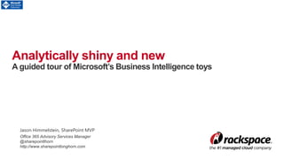 Analytically shiny and new
A guided tour of Microsoft’s Business Intelligence toys
Jason Himmelstein, SharePoint MVP
Office 365 Advisory Services Manager
@sharepointlhorn
http://www.sharepointlonghorn.com
 