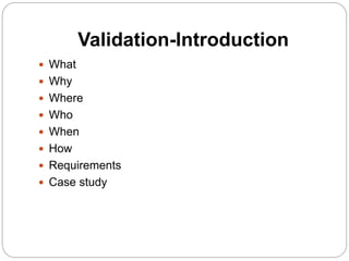 Validation-Introduction
 What
 Why
 Where
 Who
 When
 How
 Requirements
 Case study
 