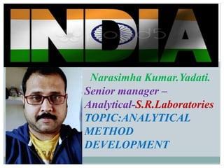 Narasimha Kumar.Yadati.
Senior manager –
Analytical-S.R.Laboratories
TOPIC:ANALYTICAL
METHOD
DEVELOPMENT
 