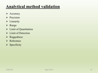 Analytical method validation
 Accuracy
 Precision
 Linearity
 Range
 Limit of Quantitation
 Limit of Detection
 Ruggedness
 Robostnes
 Specificity
244/28/2016 Sagar Savale
 
