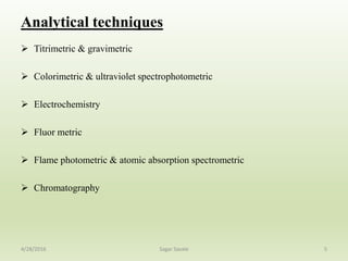 Analytical techniques
 Titrimetric & gravimetric
 Colorimetric & ultraviolet spectrophotometric
 Electrochemistry
 Fluor metric
 Flame photometric & atomic absorption spectrometric
 Chromatography
54/28/2016 Sagar Savale
 