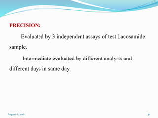 PRECISION:
Evaluated by 3 independent assays of test Lacosamide
sample.
Intermediate evaluated by different analysts and
different days in same day.
August 6, 2016 30
 