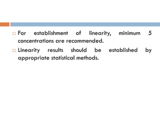  For establishment of linearity, minimum 5
concentrations are recommended.
 Linearity results should be established by
appropriate statistical methods.
 