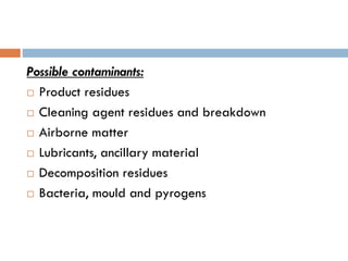 Possible contaminants:
 Product residues
 Cleaning agent residues and breakdown
 Airborne matter
 Lubricants, ancillary material
 Decomposition residues
 Bacteria, mould and pyrogens
 