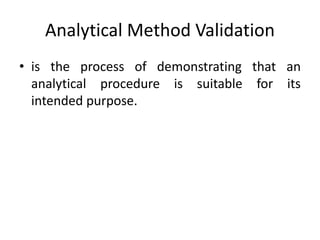 Analytical Method Validation
• is the process of demonstrating that an
analytical procedure is suitable for its
intended purpose.
 