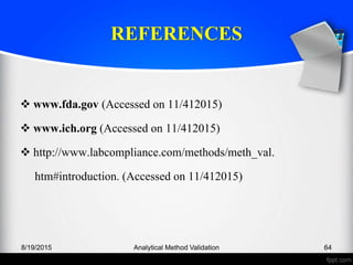 REFERENCES
www.fda.gov (Accessed on 11/412015)
www.ich.org (Accessed on 11/412015)
http://www.labcompliance.com/methods/meth_val.
htm#introduction. (Accessed on 11/412015)
8/19/2015 Analytical Method Validation 64
 