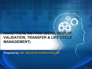 ANALYTICAL METHOD (DEVELOPMENT,
VALIDATION, TRANSFER & LIFE CYCLE
MANAGEMENT)
Prepared by: MD. MIZANUR RAHMAN MIAJEE
1
 