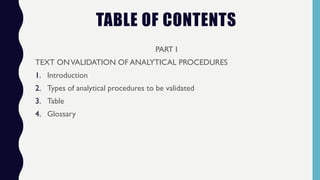 TABLE OF CONTENTS
PART I
TEXT ONVALIDATION OF ANALYTICAL PROCEDURES
1. Introduction
2. Types of analytical procedures to be validated
3. Table
4. Glossary
 