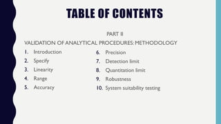 TABLE OF CONTENTS
PART II
VALIDATION OF ANALYTICAL PROCEDURES: METHODOLOGY
1. Introduction
2. Specify
3. Linearity
4. Range
5. Accuracy
6. Precision
7. Detection limit
8. Quantitation limit
9. Robustness
10. System suitability testing
 