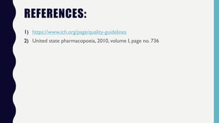 REFERENCES:
1) https://www.ich.org/page/quality-guidelines
2) United state pharmacopoeia, 2010, volume I, page no. 736
 