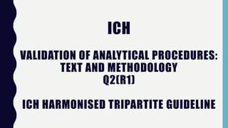 ICH
VALIDATION OF ANALYTICAL PROCEDURES:
TEXT AND METHODOLOGY
Q2(R1)
ICH HARMONISED TRIPARTITE GUIDELINE
 