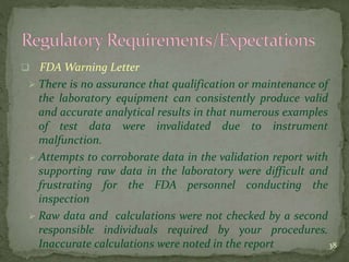  FDA Warning Letter
 There is no assurance that qualification or maintenance of
the laboratory equipment can consistentl...