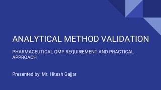 ANALYTICAL METHOD VALIDATION
PHARMACEUTICAL GMP REQUIREMENT AND PRACTICAL
APPROACH
Presented by: Mr. Hitesh Gajjar
 