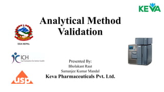 Analytical Method
Validation
Presented By:
Bholakant Raut
Samanjee Kumar Mandal
Keva Pharmaceuticals Pvt. Ltd.
 