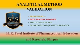 • PRESENTD BY :-
• PATIL PRANJAY SADASHIV.
• FIRST YEAR M.PHARM.
• DEPARTMENT OF QUALITY ASSURANCE.
H. R. Patel Institute of Pharmaceutical Education
and Research, Shirpur
ANALYTICAL METHOD
VALIDATION
 