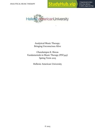 ANALYTICAL MUSIC THERAPY 1
Analytical Music Therapy:
Bringing Unconscious Alive
Charalampos K. Risvas
Fundamentals in Music Therapy (PSY345)
Spring Term 2015
Hellenic American University
© 2015
 