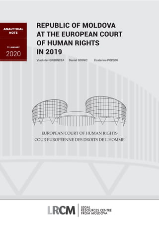 Vladislav GRIBINCEA
ANALYTICAL
NOTE
31 JANUARY
2020
REPUBLIC OF MOLDOVA
AT THE EUROPEAN COURT
OF HUMAN RIGHTS
IN 2019
Daniel GOINIC Ecaterina POPȘOI
 