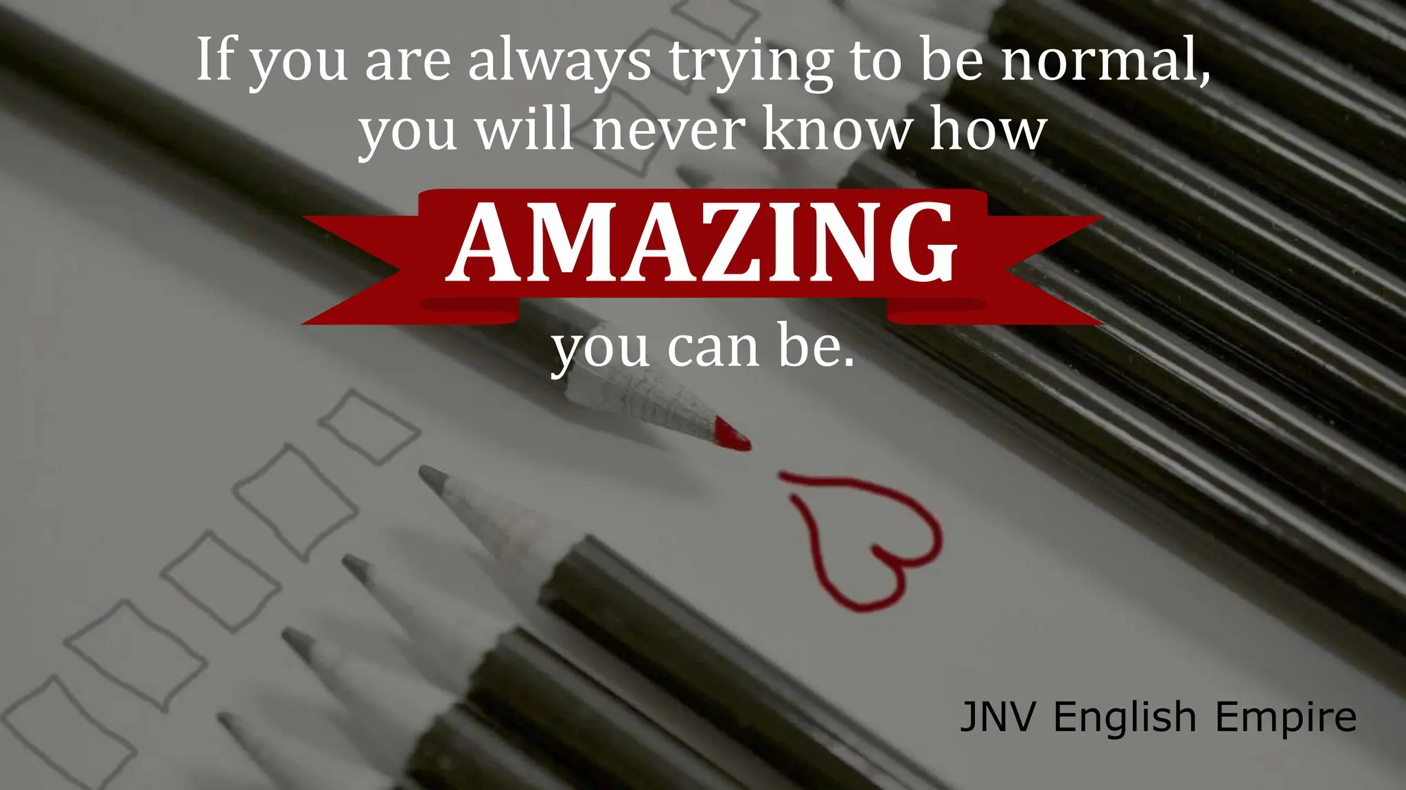 If you are always trying to be normal,
you will never know how
AMAZING
you can be.
JNV English Empire
 