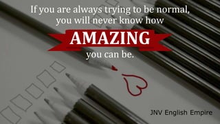 If you are always trying to be normal,
you will never know how
AMAZING
you can be.
JNV English Empire
 