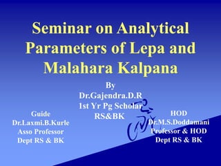 Seminar on Analytical
Parameters of Lepa and
Malahara Kalpana
By
Dr.Gajendra.D.R
1st Yr Pg Scholar
RS&BK
Guide
Dr.Laxmi.B.Kurle
Asso Professor
Dept RS & BK
HOD
Dr.M.S.Doddamani
Professor & HOD
Dept RS & BK
 