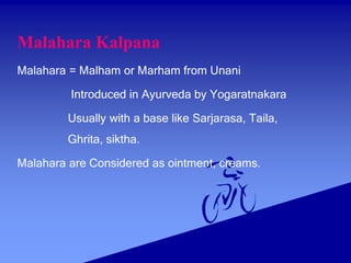 Malahara Kalpana
Malahara = Malham or Marham from Unani
Introduced in Ayurveda by Yogaratnakara
Usually with a base like Sarjarasa, Taila,
Ghrita, siktha.
Malahara are Considered as ointment, creams.
 