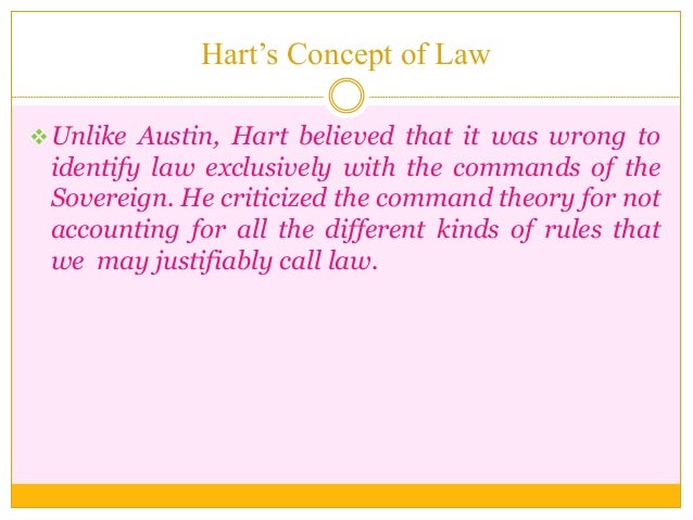 Hart’s Concept of Law
Unlike Austin, Hart believed that it was wrong to
identify law exclusively with the commands of the...