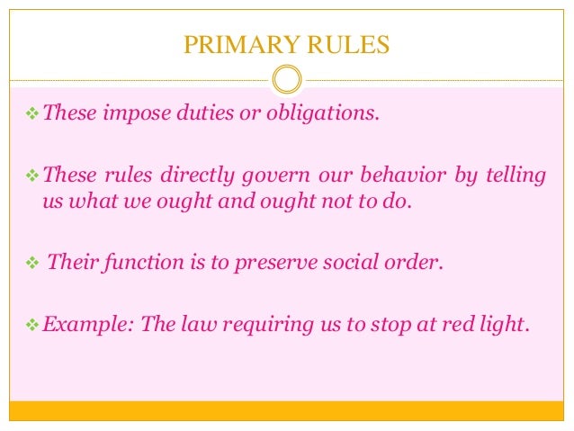 PRIMARY RULES
These impose duties or obligations.
These rules directly govern our behavior by telling
us what we ought a...