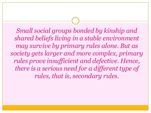 Small social groups bonded by kinship and
shared beliefs living in a stable environment
may survive by primary rules alone...