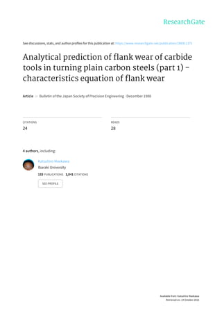 See	discussions,	stats,	and	author	profiles	for	this	publication	at:	https://www.researchgate.net/publication/286911371
Analytical	prediction	of	flank	wear	of	carbide
tools	in	turning	plain	carbon	steels	(part	1)	-
characteristics	equation	of	flank	wear
Article		in		Bulletin	of	the	Japan	Society	of	Precision	Engineering	·	December	1988
CITATIONS
24
READS
28
4	authors,	including:
Katsuhiro	Maekawa
Ibaraki	University
133	PUBLICATIONS			1,041	CITATIONS			
SEE	PROFILE
Available	from:	Katsuhiro	Maekawa
Retrieved	on:	14	October	2016
 