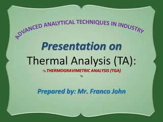 Presentation on
Thermal Analysis (TA):
THERMOGRAVIMETRIC ANALYSIS (TGA)

Prepared by: Mr. Franco John
 